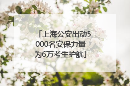 上海公安出动5000名安保力量为6万考生护航
