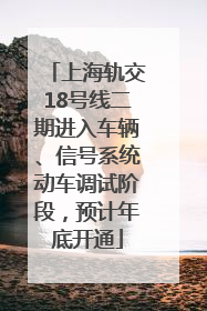 上海轨交18号线二期进入车辆、信号系统动车调试阶段，预计年底开通