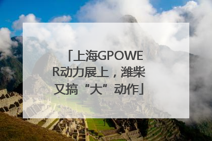 上海GPOWER动力展上，潍柴又搞“大”动作