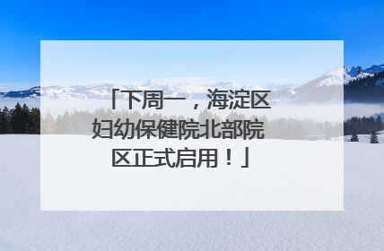 下周一，海淀区妇幼保健院北部院区正式启用！