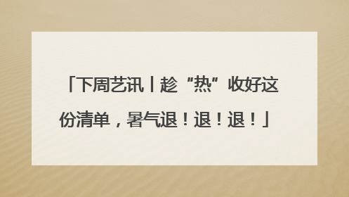 下周艺讯丨趁“热”收好这份清单，暑气退！退！退！