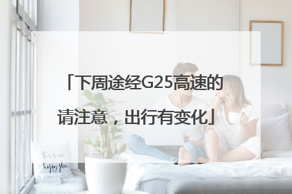 下周途经G25高速的请注意，出行有变化