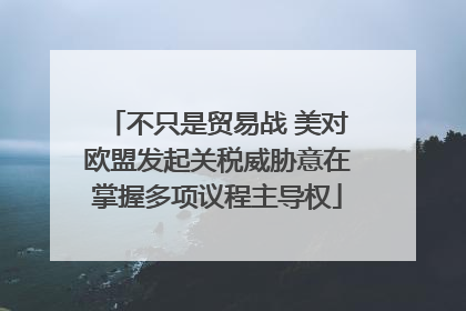 不只是贸易战 美对欧盟发起关税威胁意在掌握多项议程主导权