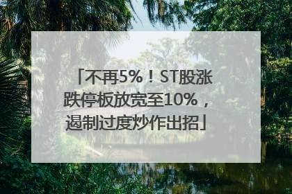 不再5%！ST股涨跌停板放宽至10%，遏制过度炒作出招