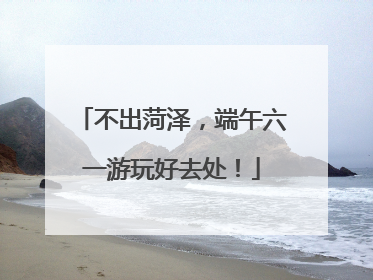 不出菏泽，端午六一游玩好去处！