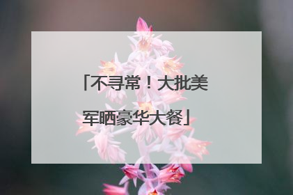 不寻常！大批美军晒豪华大餐