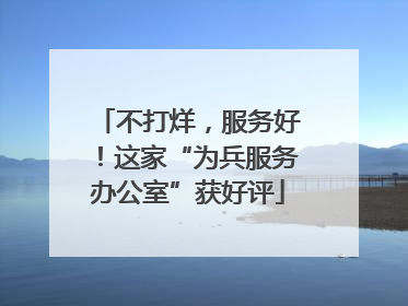 不打烊，服务好！这家“为兵服务办公室”获好评