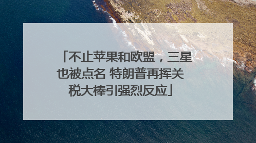 不止苹果和欧盟，三星也被点名 特朗普再挥关税大棒引强烈反应