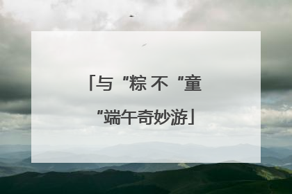 与“粽 不“童“端午奇妙游