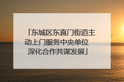 东城区东直门街道主动上门服务中央单位 深化合作共谋发展
