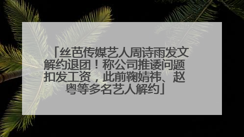 丝芭传媒艺人周诗雨发文解约退团！称公司推诿问题扣发工资，此前鞠婧祎、赵粤等多名艺人解约