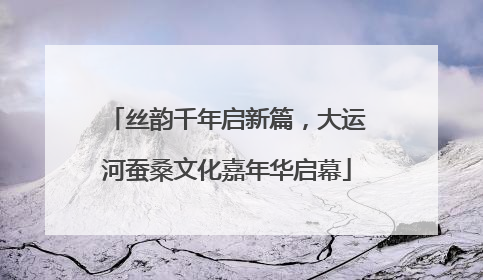 丝韵千年启新篇，大运河蚕桑文化嘉年华启幕