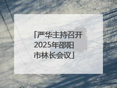 严华主持召开2025年邵阳市林长会议