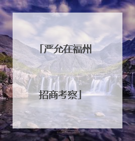 严允在福州招商考察