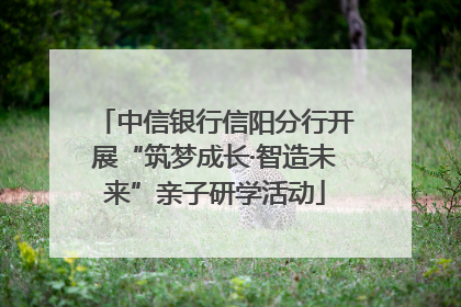 中信银行信阳分行开展“筑梦成长·智造未来”亲子研学活动
