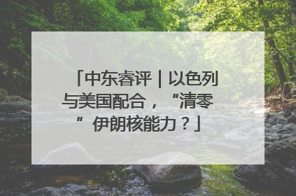 中东睿评｜以色列与美国配合，“清零”伊朗核能力？