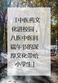 中医药文化进校园，八医中医科端午节的深厚文化带给小学生
