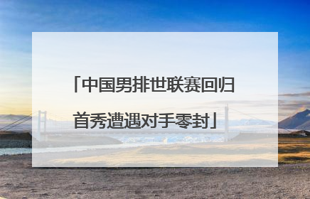 中国男排世联赛回归首秀遭遇对手零封