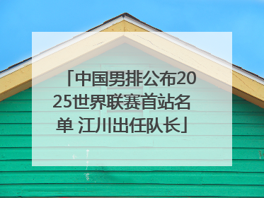 中国男排公布2025世界联赛首站名单 江川出任队长