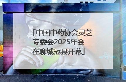 中国中药协会灵芝专委会2025年会在聊城冠县开幕