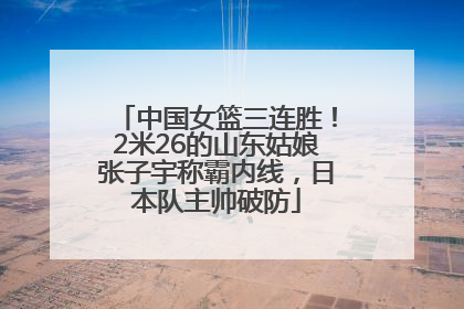中国女篮三连胜！2米26的山东姑娘张子宇称霸内线，日本队主帅破防