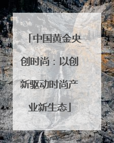 中国黄金央创时尚：以创新驱动时尚产业新生态