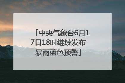 中央气象台6月17日18时继续发布暴雨蓝色预警