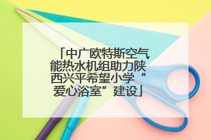 中广欧特斯空气能热水机组助力陕西兴平希望小学“爱心浴室”建设