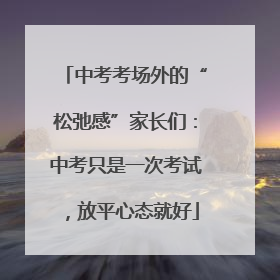 中考考场外的“松弛感”家长们：中考只是一次考试，放平心态就好