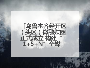 乌鲁木齐经开区（头区）微融媒圈正式成立 构建“1+5+N”全媒体传播新格局