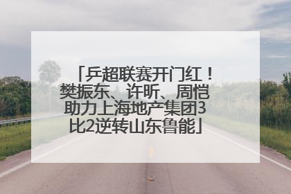 乒超联赛开门红！樊振东、许昕、周恺助力上海地产集团3比2逆转山东鲁能