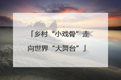 乡村“小戏骨”走向世界“大舞台”