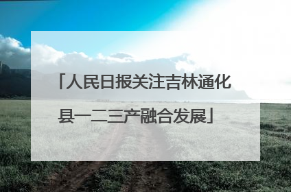 人民日报关注吉林通化县一二三产融合发展