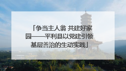 争当主人翁 共建好家园——平利县以党建引领基层善治的生动实践