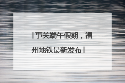 事关端午假期，福州地铁最新发布