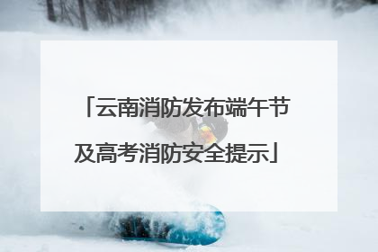 云南消防发布端午节及高考消防安全提示