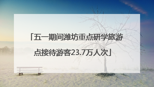 五一期间潍坊重点研学旅游点接待游客23.7万人次