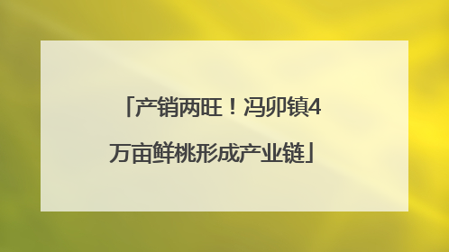 产销两旺！冯卯镇4万亩鲜桃形成产业链