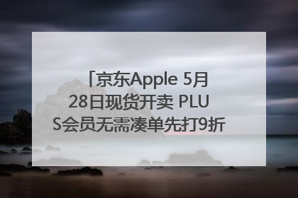 京东Apple 5月28日现货开卖 PLUS会员无需凑单先打9折再叠618优惠