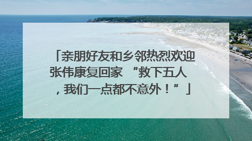亲朋好友和乡邻热烈欢迎张伟康复回家 “救下五人，我们一点都不意外！”