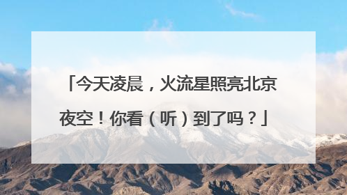 今天凌晨，火流星照亮北京夜空！你看（听）到了吗？