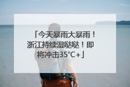 今天暴雨大暴雨！浙江持续湿哒哒！即将冲击35℃+