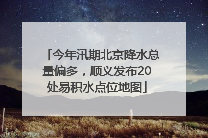 今年汛期北京降水总量偏多，顺义发布20处易积水点位地图