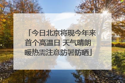 今日北京将现今年来首个高温日 天气晴朗暖热需注意防暑防晒