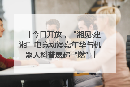 今日开放，“湘见·建湘”电竞动漫嘉年华与机器人科普展超“燃”