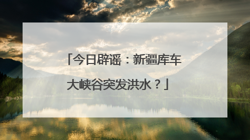 今日辟谣：新疆库车大峡谷突发洪水？