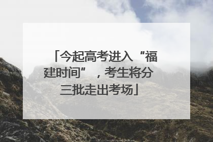 今起高考进入“福建时间”，考生将分三批走出考场