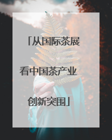 从国际茶展看中国茶产业创新突围
