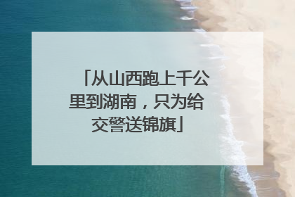 从山西跑上千公里到湖南，只为给交警送锦旗