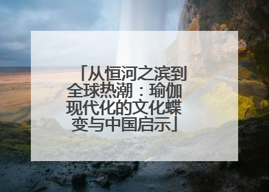 从恒河之滨到全球热潮：瑜伽现代化的文化蝶变与中国启示